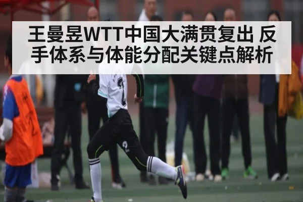 王曼昱WTT中国大满贯复出 反手体系与体能分配关键点解析 | NG28