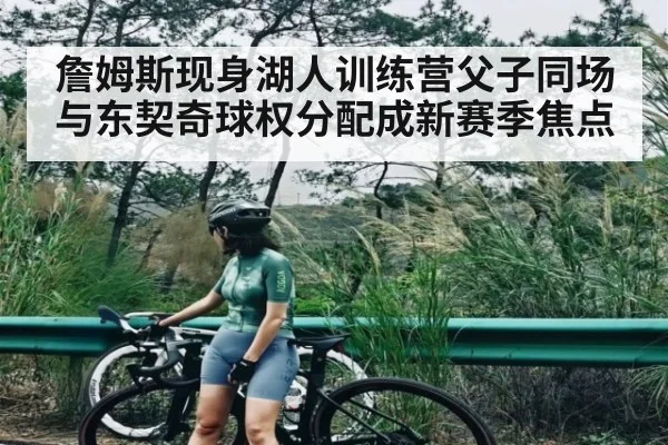 詹姆斯现身湖人训练营父子同场与东契奇球权分配成新赛季焦点 | NG28