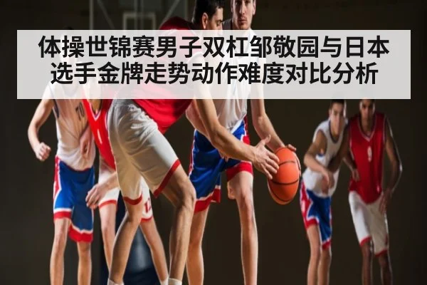 体操世锦赛男子双杠邹敬园与日本选手金牌走势动作难度对比分析 | NG28